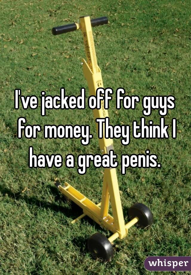 I've jacked off for guys for money. They think I have a great penis. 