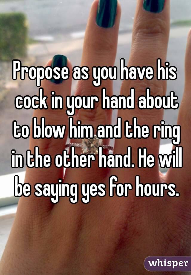 Propose as you have his cock in your hand about to blow him and the ring in the other hand. He will be saying yes for hours.