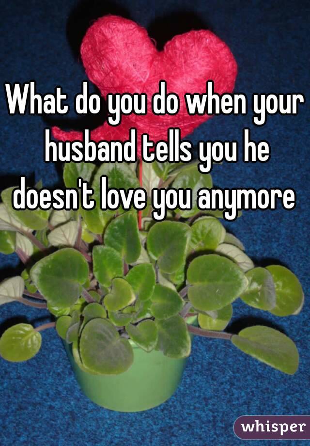 What do you do when your husband tells you he doesn't love you anymore 