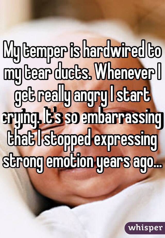 My temper is hardwired to my tear ducts. Whenever I get really angry I start crying. It's so embarrassing that I stopped expressing strong emotion years ago...