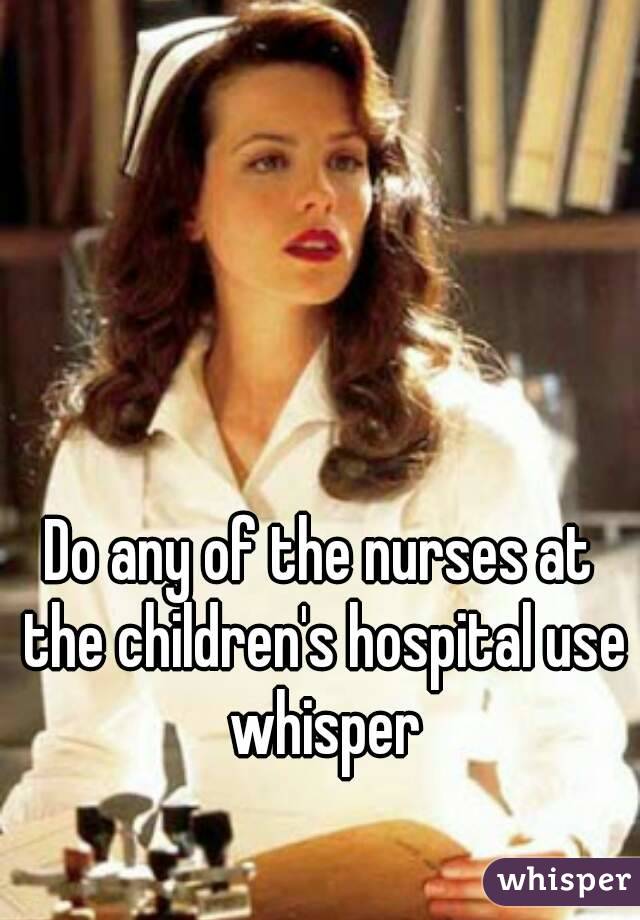 Do any of the nurses at the children's hospital use whisper