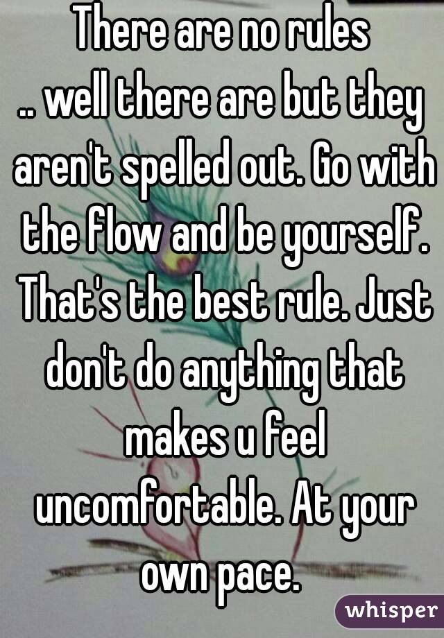 There are no rules
.. well there are but they aren't spelled out. Go with the flow and be yourself. That's the best rule. Just don't do anything that makes u feel uncomfortable. At your own pace. 
