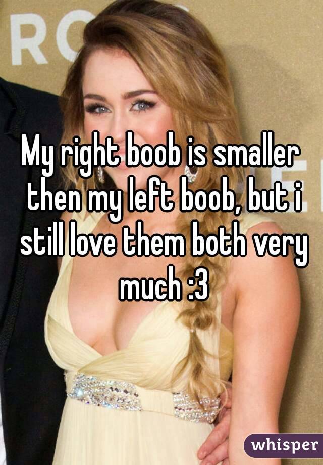 My right boob is smaller then my left boob, but i still love them both very much :3