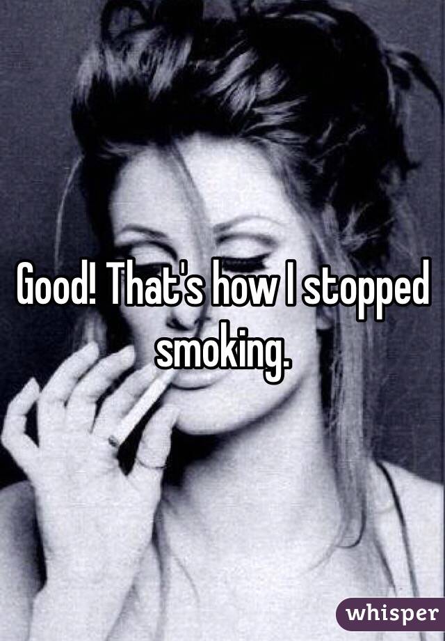 Good! That's how I stopped smoking. 