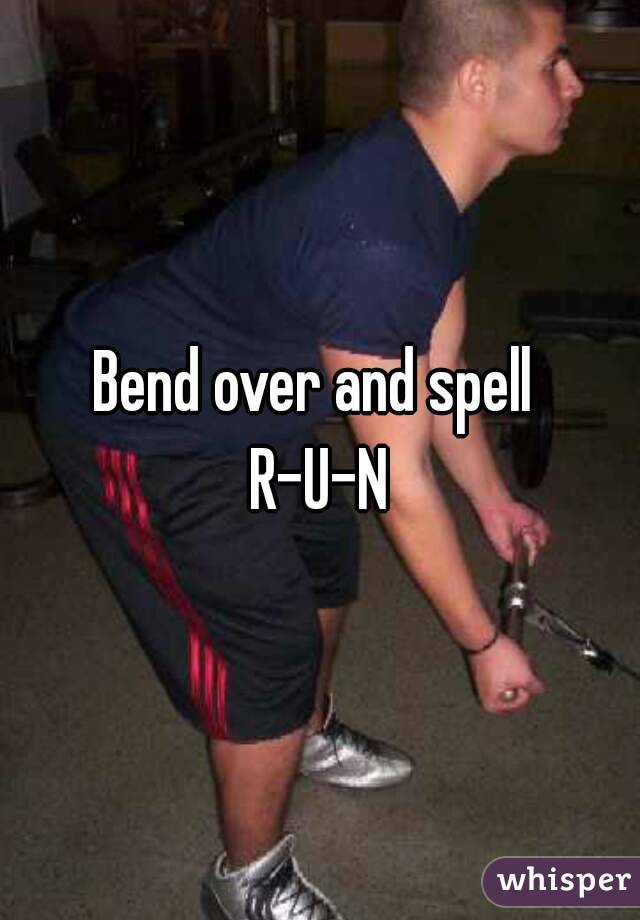 Bend over and spell 
R-U-N