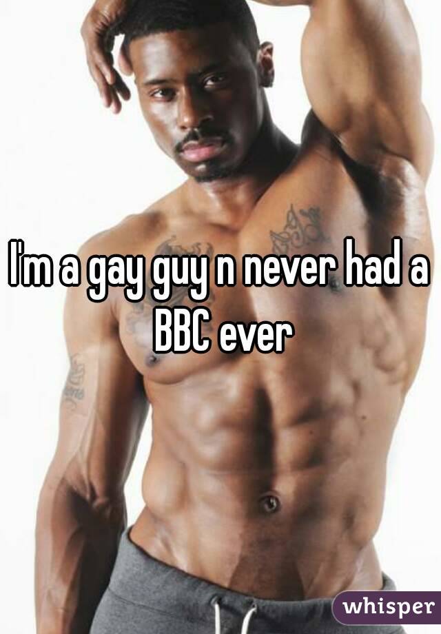 I'm a gay guy n never had a BBC ever
