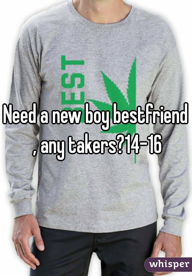 Need a new boy bestfriend , any takers?14-16