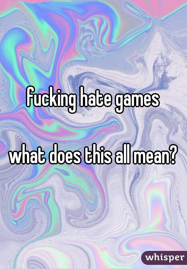 fucking hate games

what does this all mean?