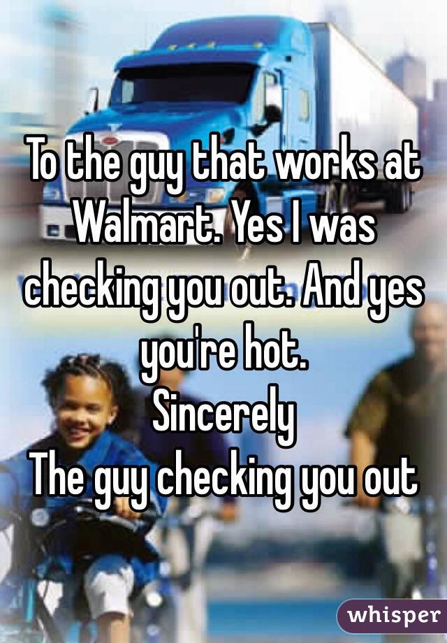 To the guy that works at Walmart. Yes I was checking you out. And yes you're hot. 
Sincerely 
The guy checking you out  