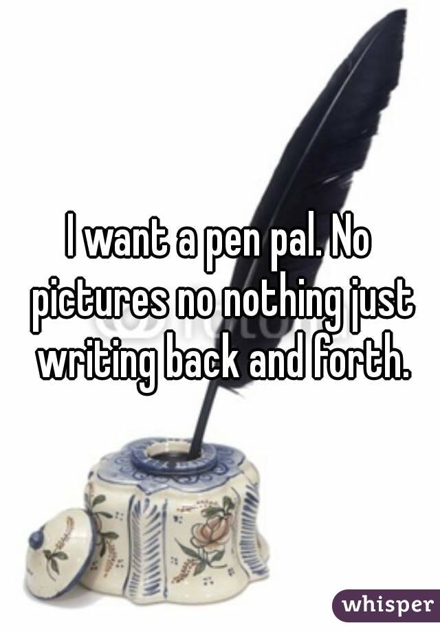 I want a pen pal. No pictures no nothing just writing back and forth.