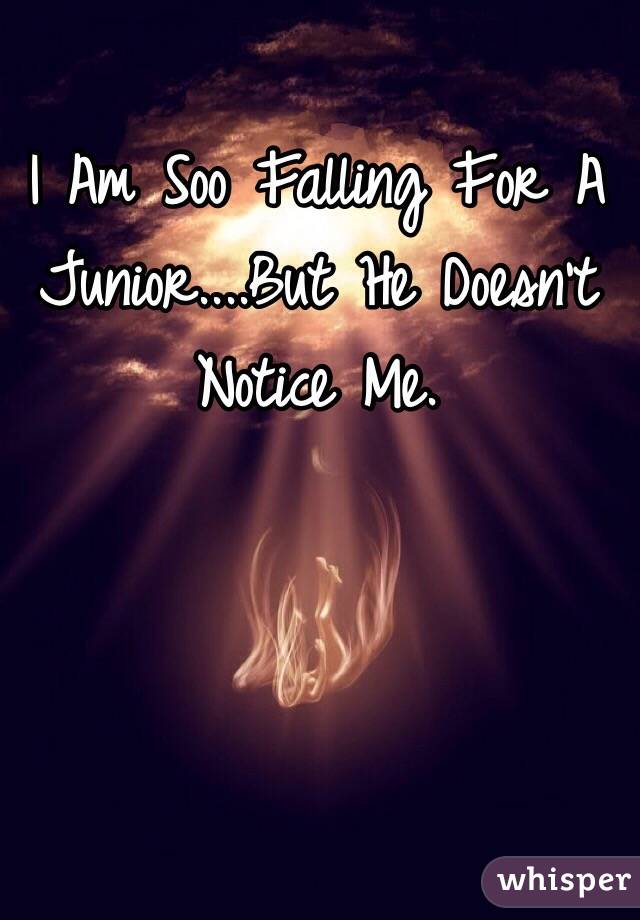 I Am Soo Falling For A Junior....But He Doesn't Notice Me.