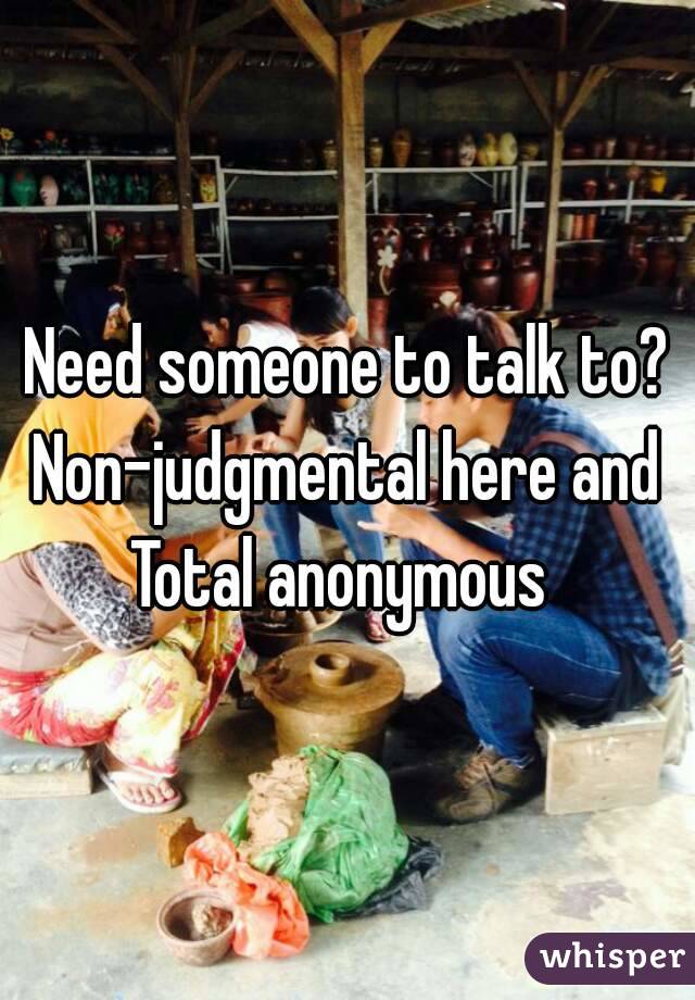 Need someone to talk to?
Non-judgmental here and
Total anonymous 