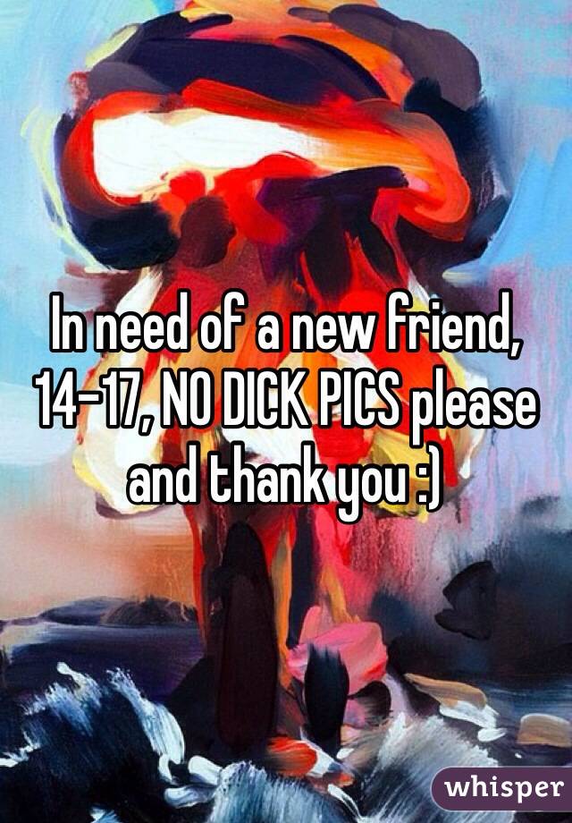 In need of a new friend, 14-17, NO DICK PICS please and thank you :)