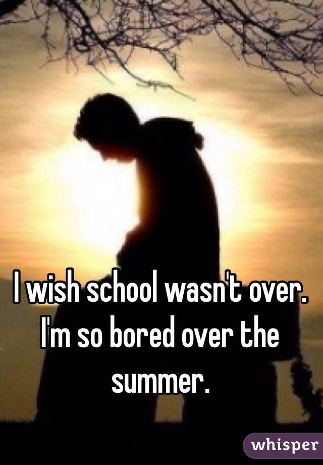 I wish school wasn't over. I'm so bored over the summer. 