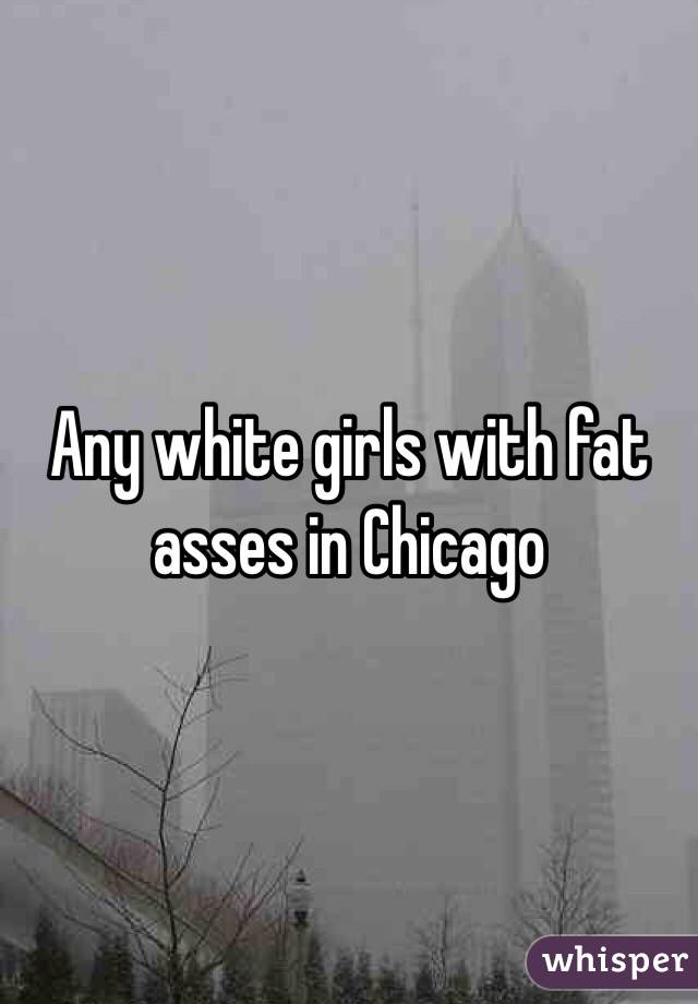 Any white girls with fat asses in Chicago