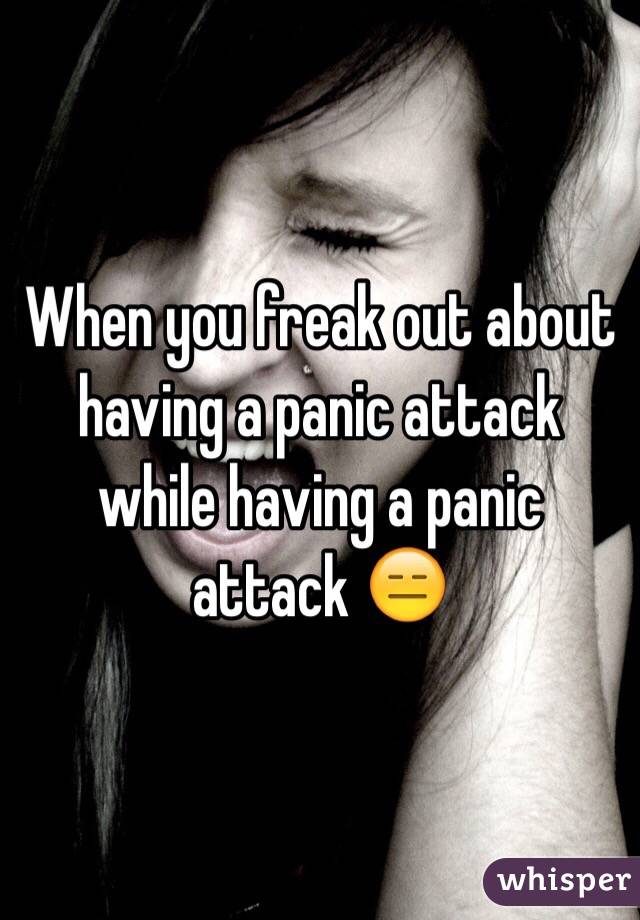 When you freak out about having a panic attack while having a panic attack 😑