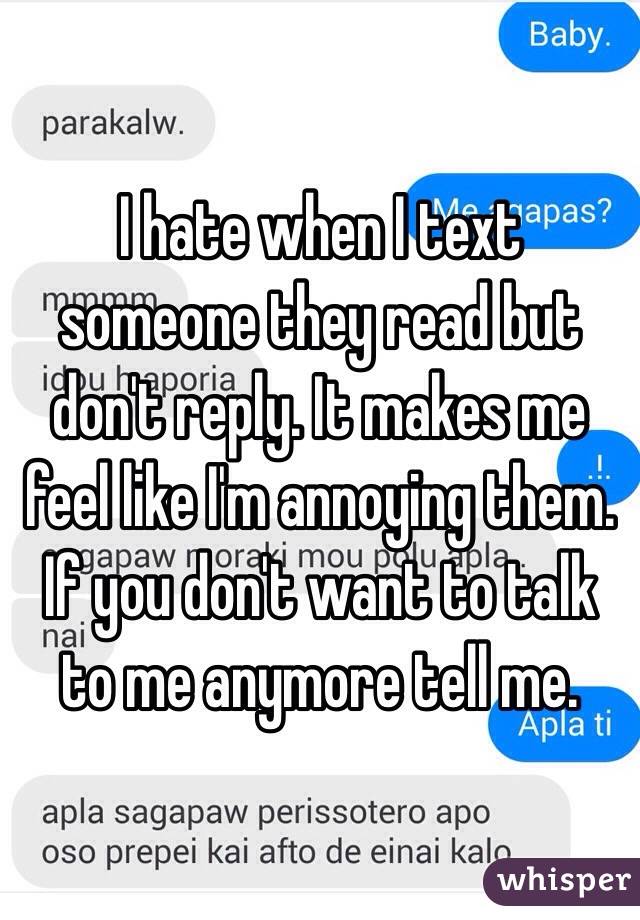 I hate when I text someone they read but don't reply. It makes me feel like I'm annoying them. If you don't want to talk to me anymore tell me.