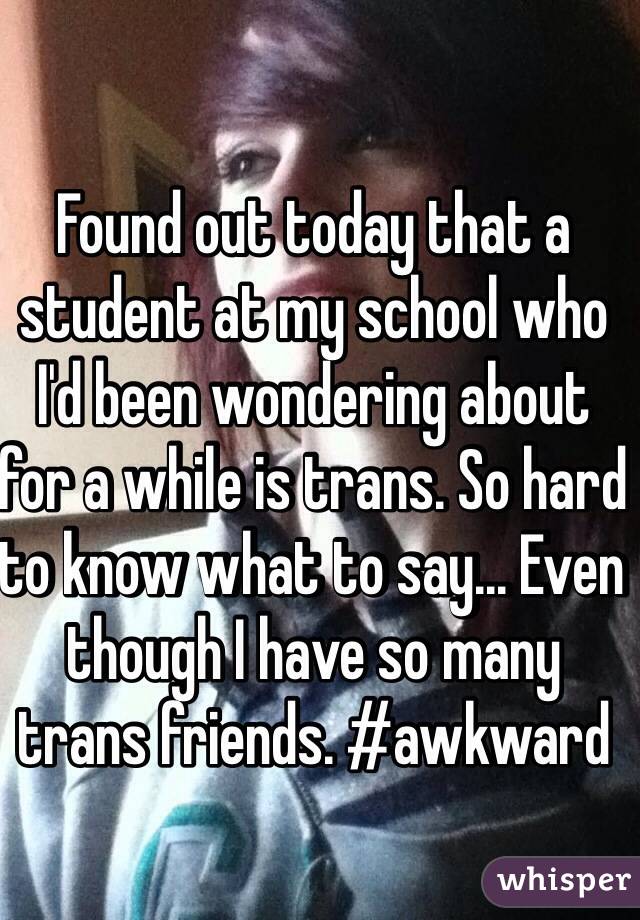 Found out today that a student at my school who I'd been wondering about for a while is trans. So hard to know what to say... Even though I have so many trans friends. #awkward