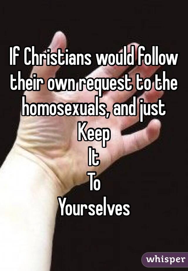 If Christians would follow their own request to the homosexuals, and just 
Keep
It 
To
Yourselves