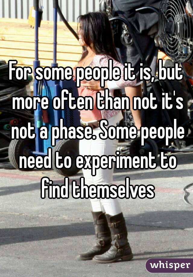 For some people it is, but more often than not it's not a phase. Some people need to experiment to find themselves