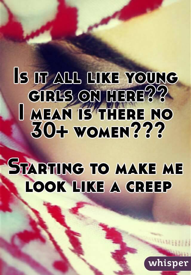 Is it all like young girls on here??
I mean is there no 30+ women???

Starting to make me look like a creep