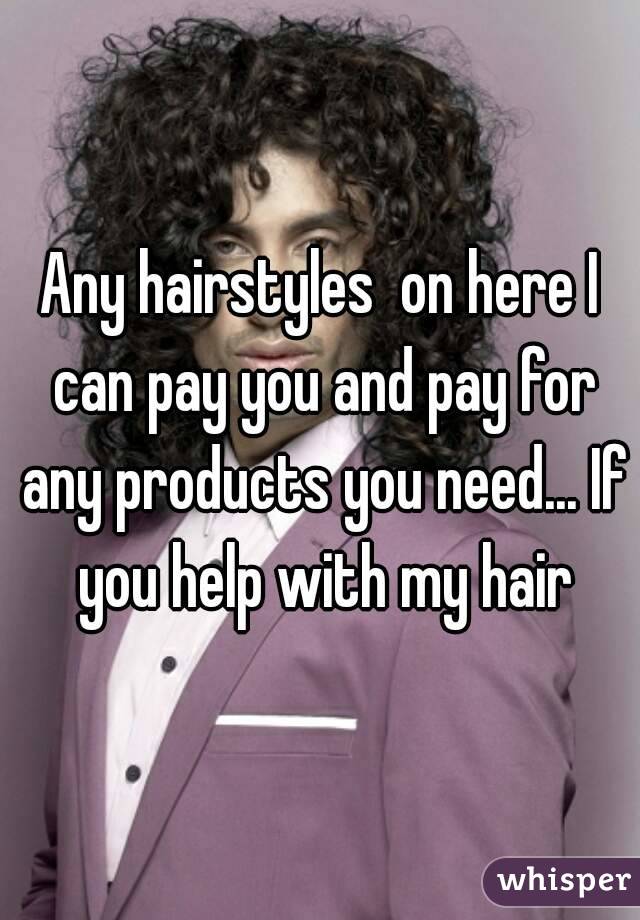 Any hairstyles  on here I can pay you and pay for any products you need... If you help with my hair