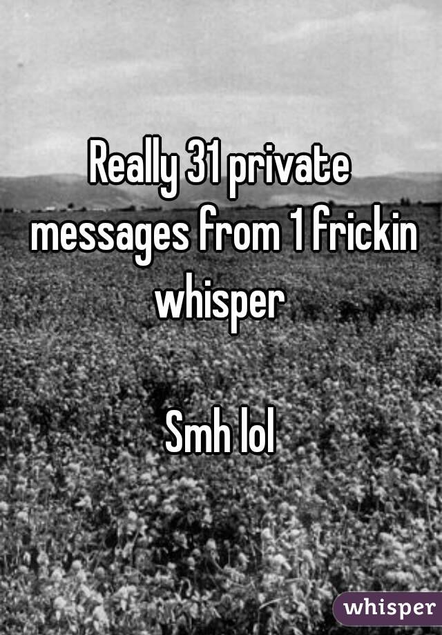 Really 31 private messages from 1 frickin whisper 

Smh lol