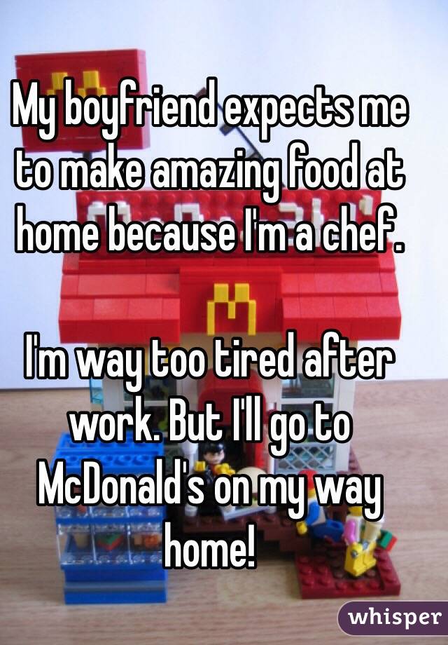 My boyfriend expects me to make amazing food at home because I'm a chef.

I'm way too tired after work. But I'll go to McDonald's on my way home!