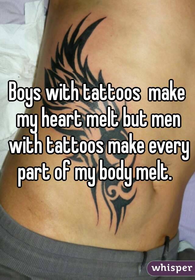 Boys with tattoos  make my heart melt but men with tattoos make every part of my body melt.  