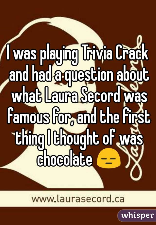 I was playing Trivia Crack and had a question about what Laura Secord was famous for, and the first thing I thought of was chocolate 😑