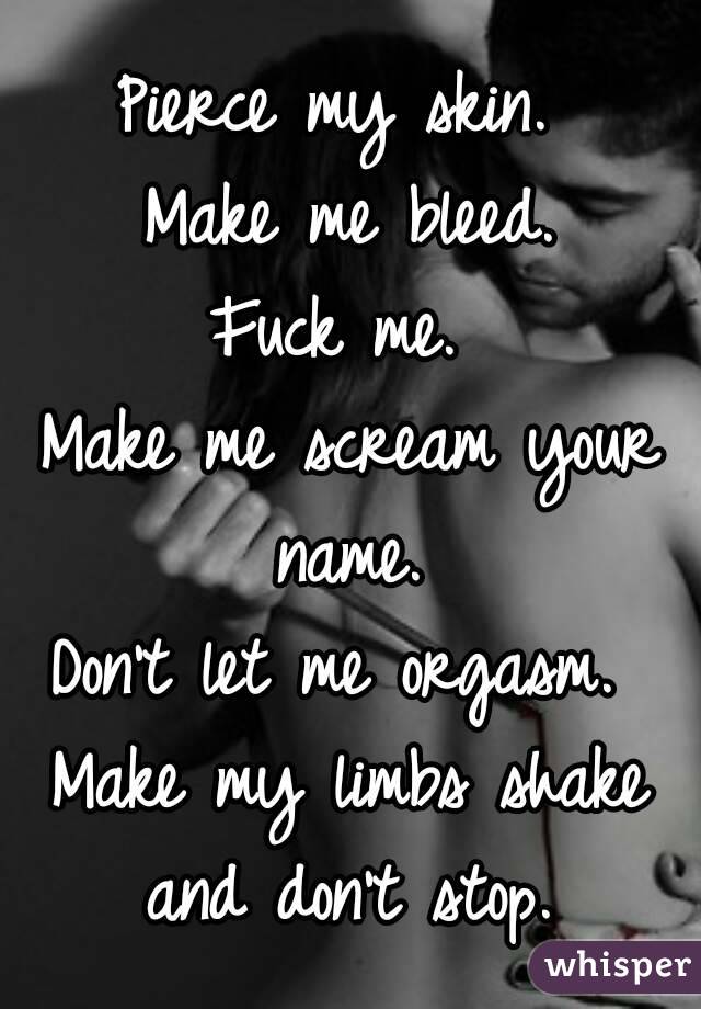 Pierce my skin. 
Make me bleed.
Fuck me. 
Make me scream your name. 
Don't let me orgasm. 
Make my limbs shake and don't stop. 
