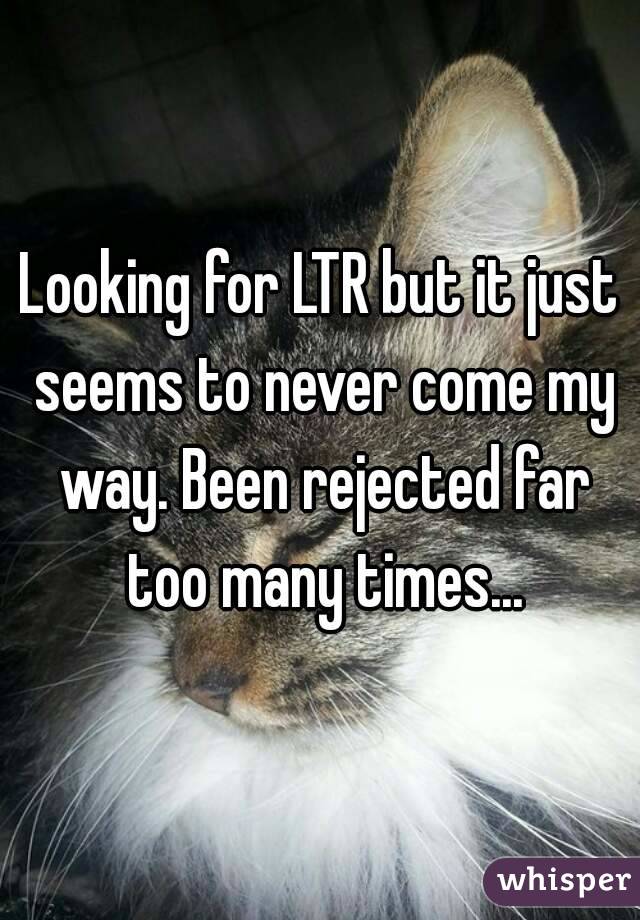 Looking for LTR but it just seems to never come my way. Been rejected far too many times...