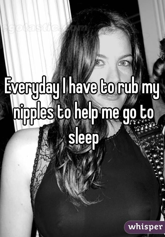 Everyday I have to rub my nipples to help me go to sleep