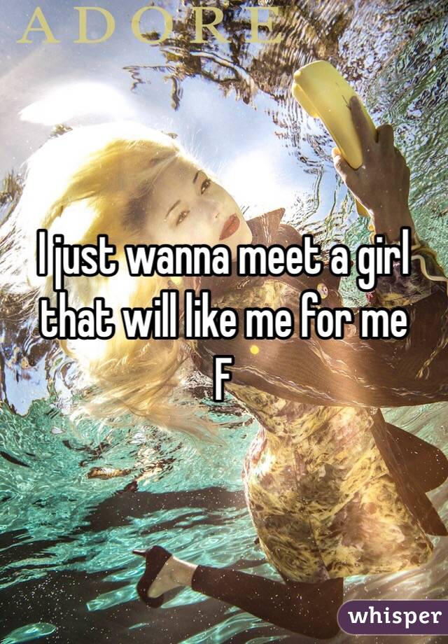 I just wanna meet a girl that will like me for me
F