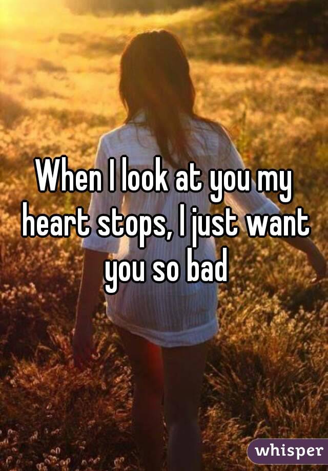 When I look at you my heart stops, I just want you so bad