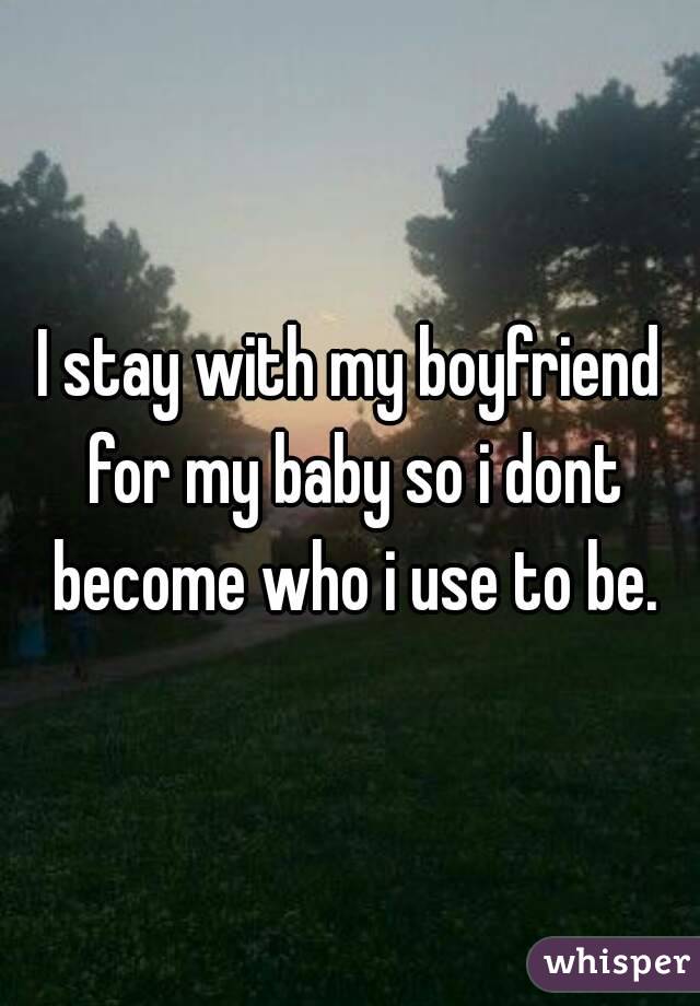 I stay with my boyfriend for my baby so i dont become who i use to be.