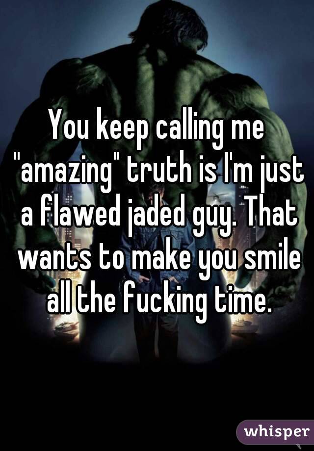 You keep calling me "amazing" truth is I'm just a flawed jaded guy. That wants to make you smile all the fucking time.