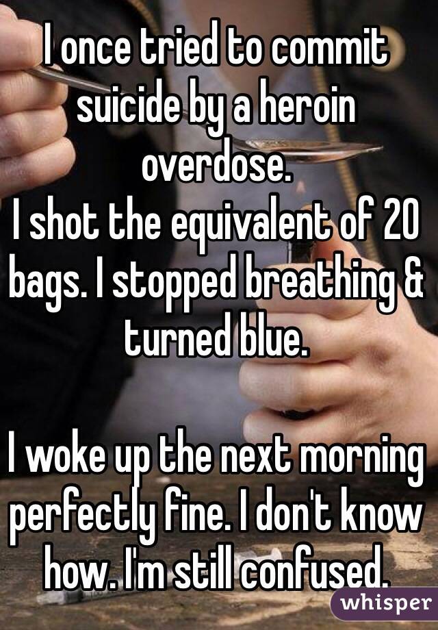 I once tried to commit suicide by a heroin overdose. 
I shot the equivalent of 20 bags. I stopped breathing & turned blue.

I woke up the next morning perfectly fine. I don't know how. I'm still confused.
