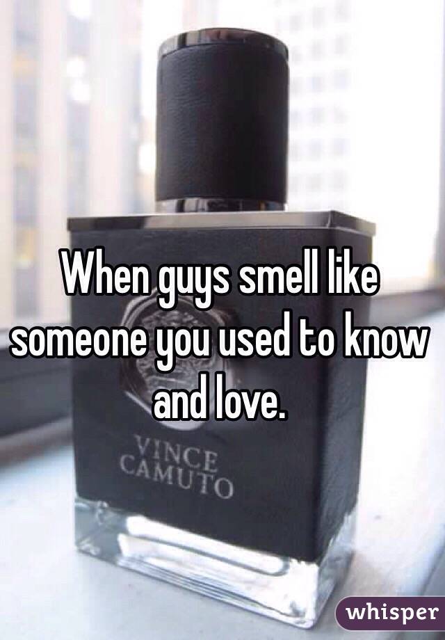 When guys smell like someone you used to know and love. 