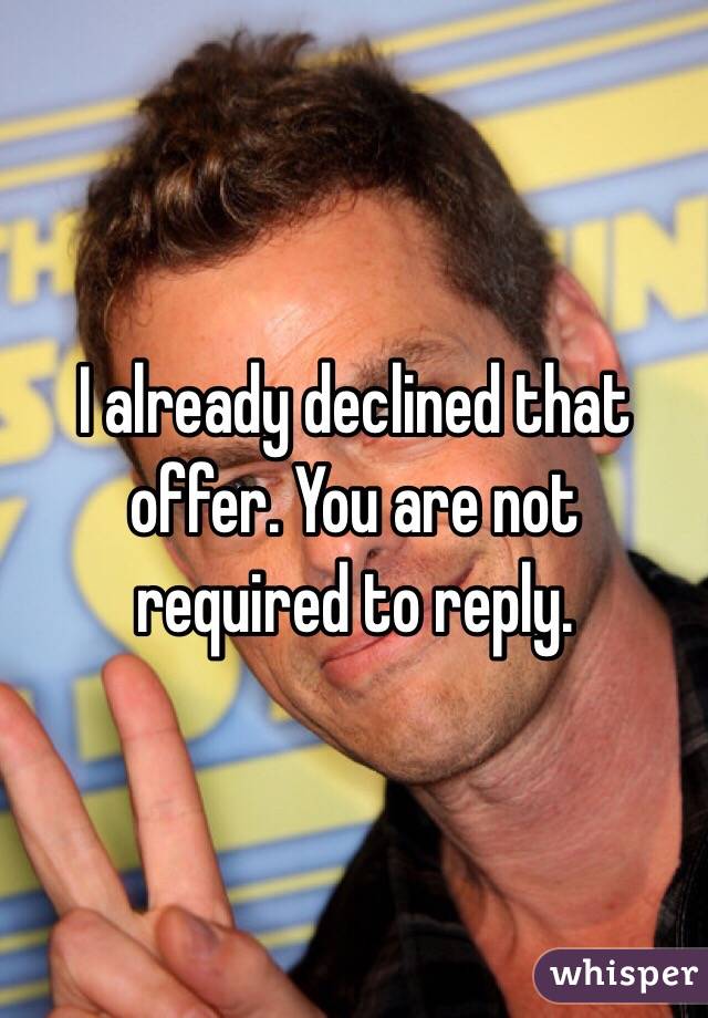 I already declined that offer. You are not required to reply. 