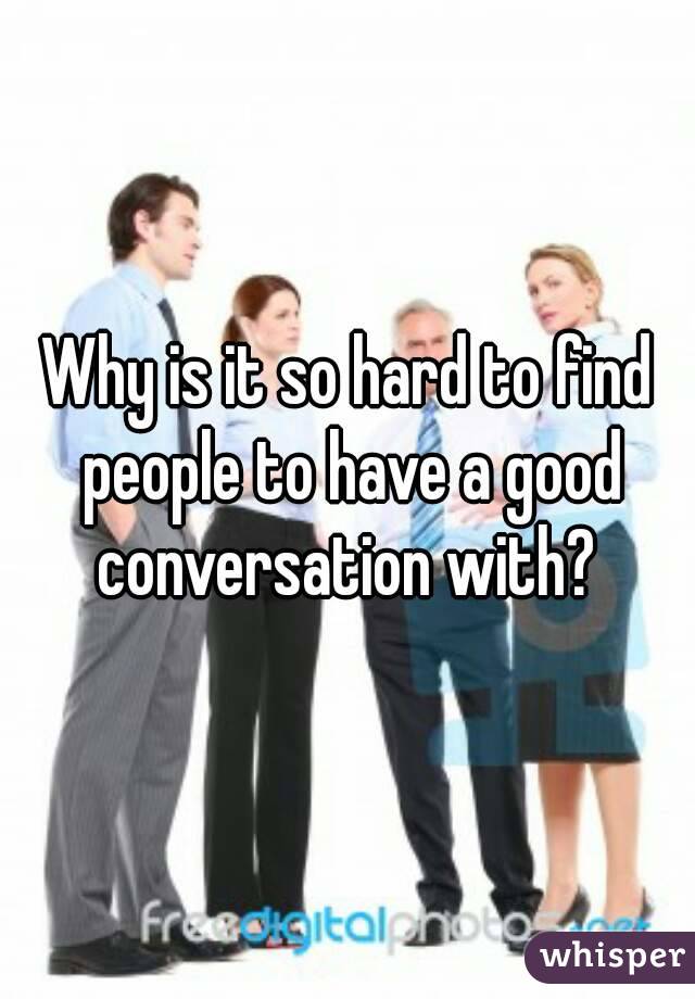 Why is it so hard to find people to have a good conversation with? 