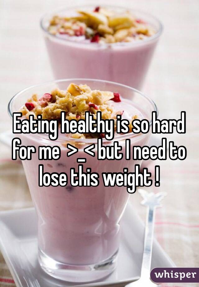 Eating healthy is so hard for me  >_< but I need to lose this weight !