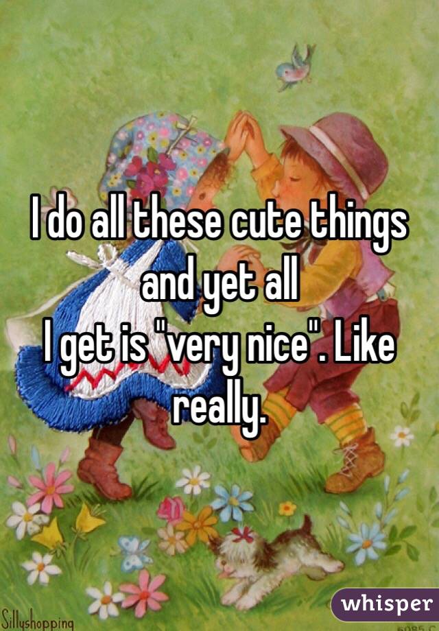 I do all these cute things and yet all
I get is "very nice". Like really. 
