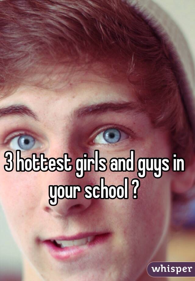 3 hottest girls and guys in your school ? 