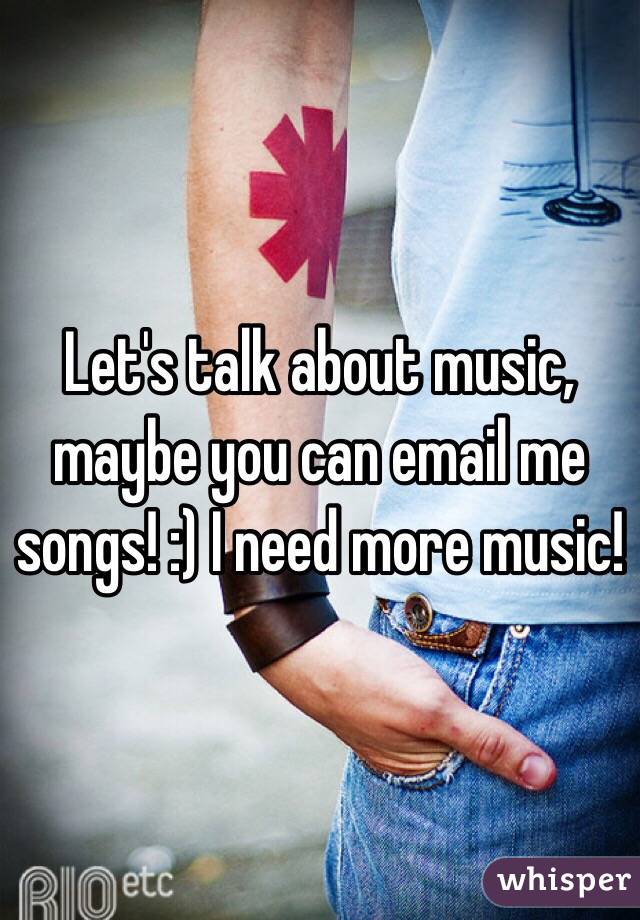 Let's talk about music, maybe you can email me songs! :) I need more music!