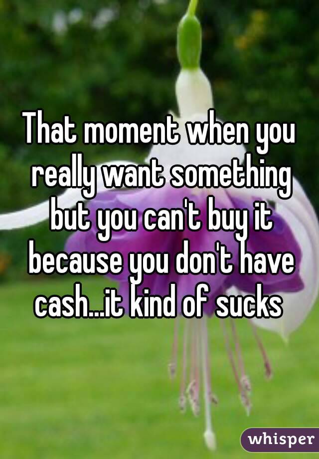 That moment when you really want something but you can't buy it because you don't have cash...it kind of sucks 