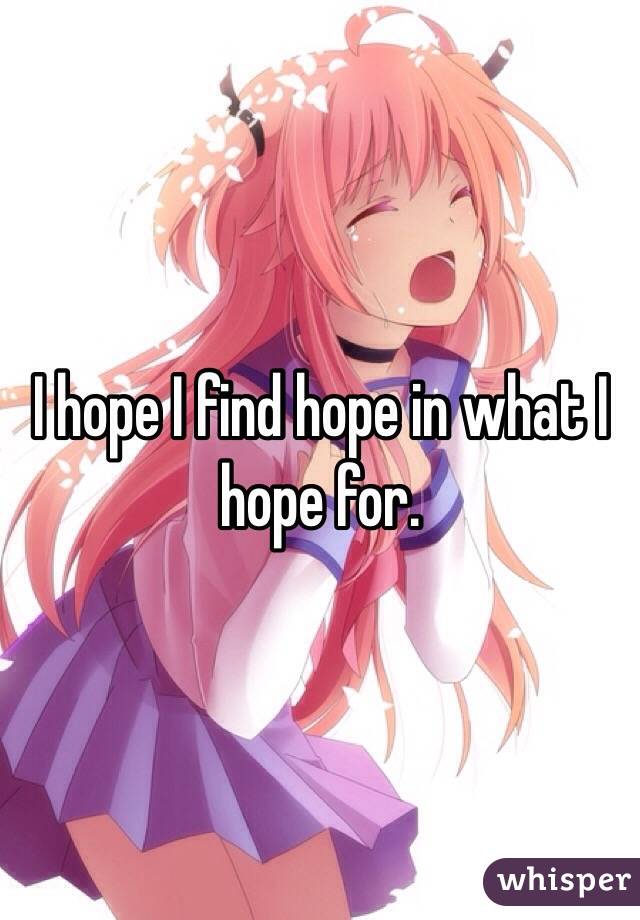 I hope I find hope in what I hope for.