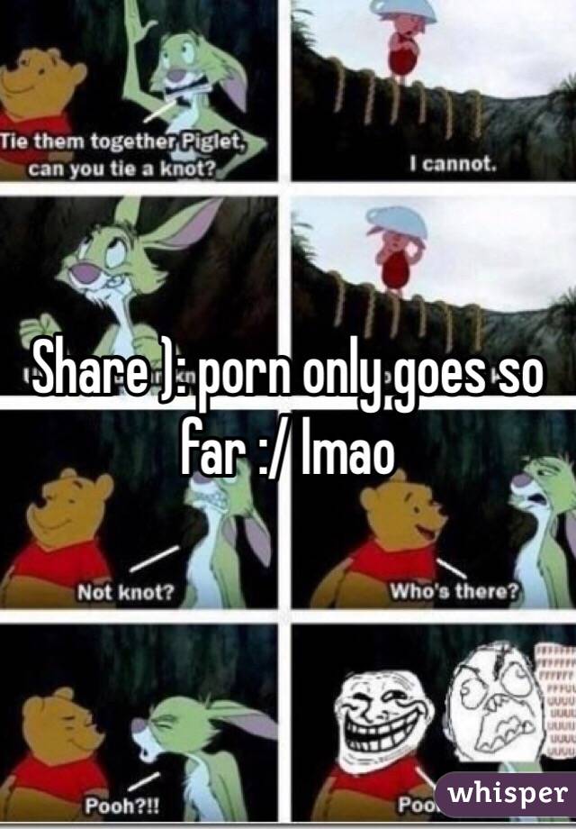 Share ): porn only goes so far :/ lmao
