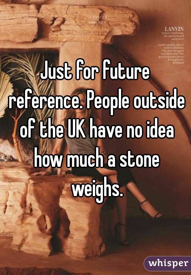 Just for future reference. People outside of the UK have no idea how much a stone weighs.