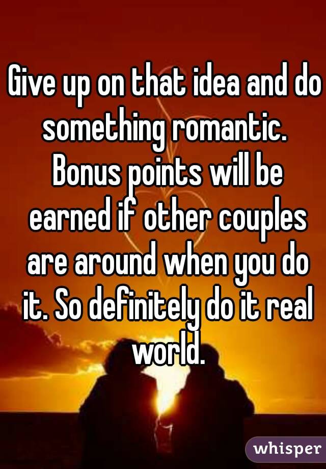 Give up on that idea and do something romantic.  Bonus points will be earned if other couples are around when you do it. So definitely do it real world.